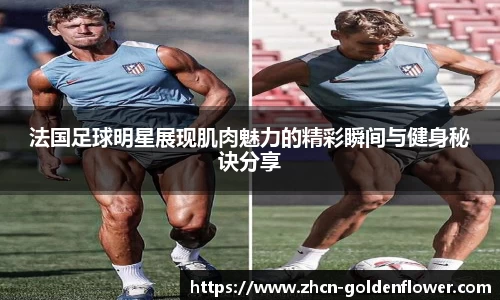 法国足球明星展现肌肉魅力的精彩瞬间与健身秘诀分享
